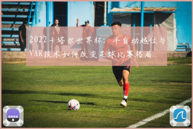 2022卡塔尔世界杯：半自动越位与VAR技术如何改变足球比赛格局