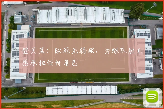 登贝莱：欧冠无弱旅，为球队胜利愿承担任何角色