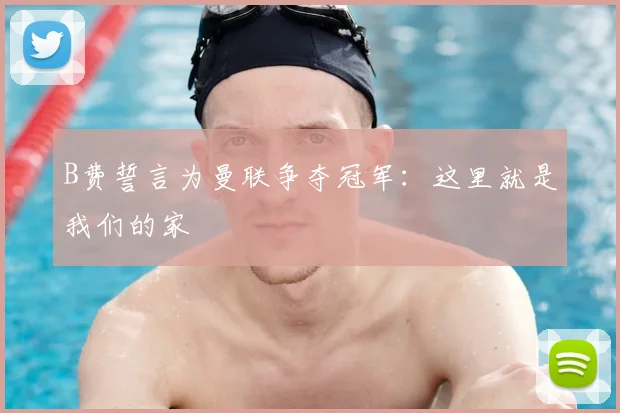 B费誓言为曼联争夺冠军：这里就是我们的家