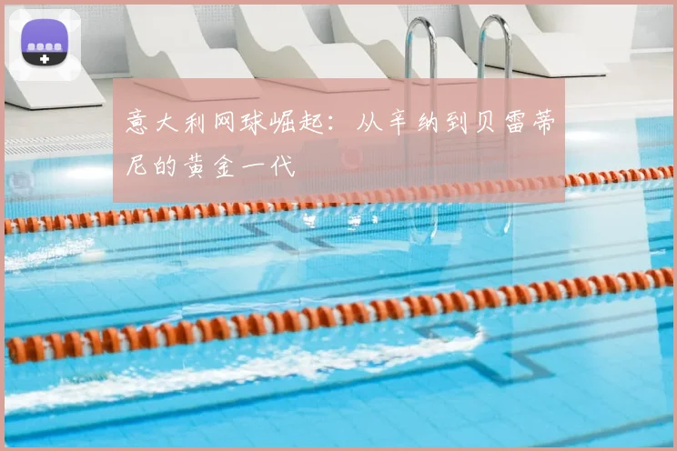 意大利网球崛起：从辛纳到贝雷蒂尼的黄金一代