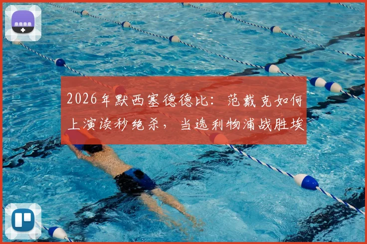 2026年默西塞德德比：范戴克如何上演读秒绝杀，当选利物浦战胜埃弗顿官方最佳球员？