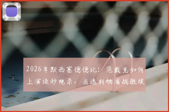 2026年默西塞德德比：范戴克如何上演读秒绝杀，当选利物浦战胜埃弗顿官方最佳球员？