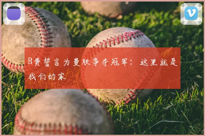 B费誓言为曼联争夺冠军：这里就是我们的家