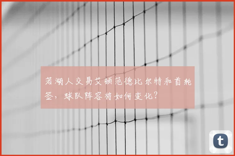 若湖人交易艾顿范德比尔特和首轮签，球队阵容将如何变化？