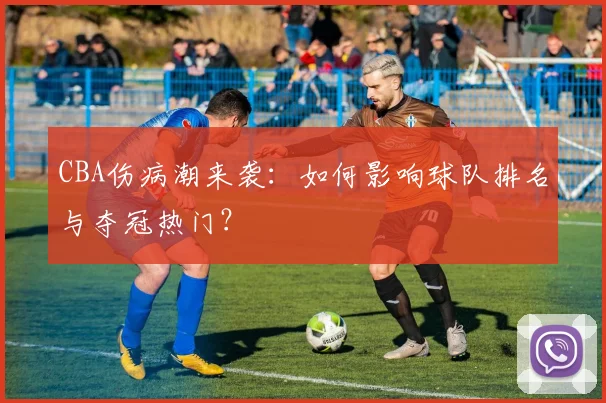 CBA伤病潮来袭:如何影响球队排名与夺冠热门?