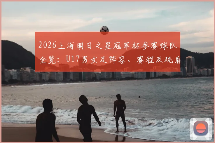 2026上海明日之星冠军杯参赛球队全览：U17男女足阵容、赛程及观看指南