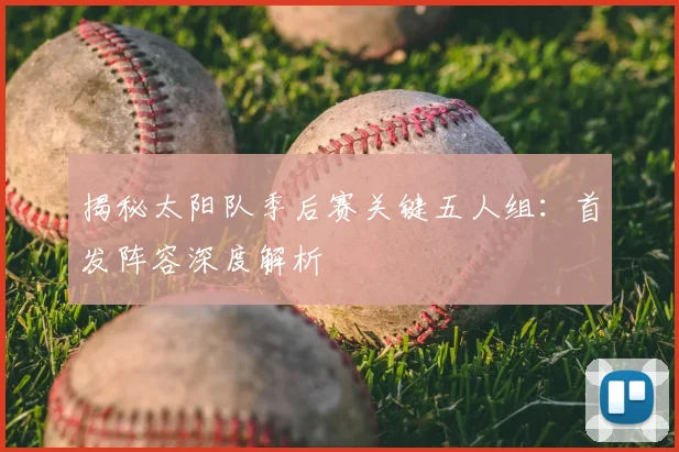 揭秘太阳队季后赛关键五人组：首发阵容深度解析