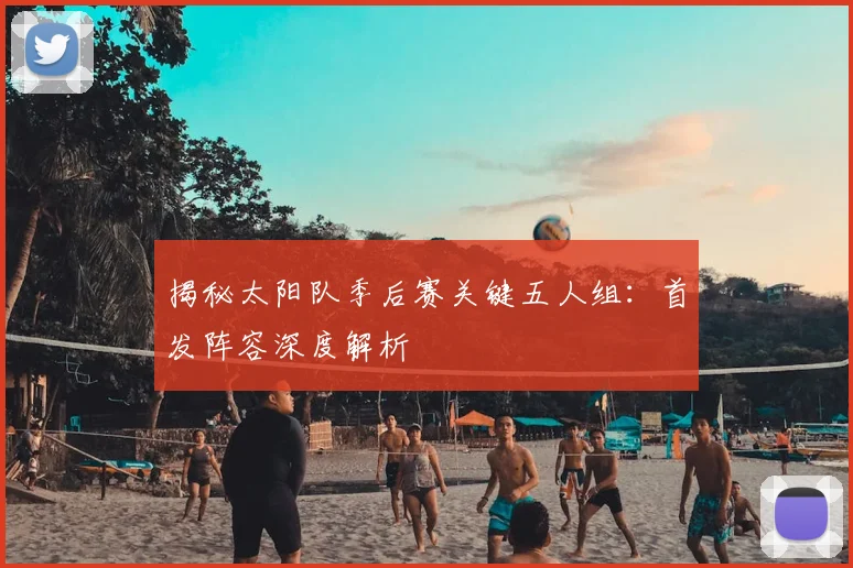 揭秘太阳队季后赛关键五人组：首发阵容深度解析