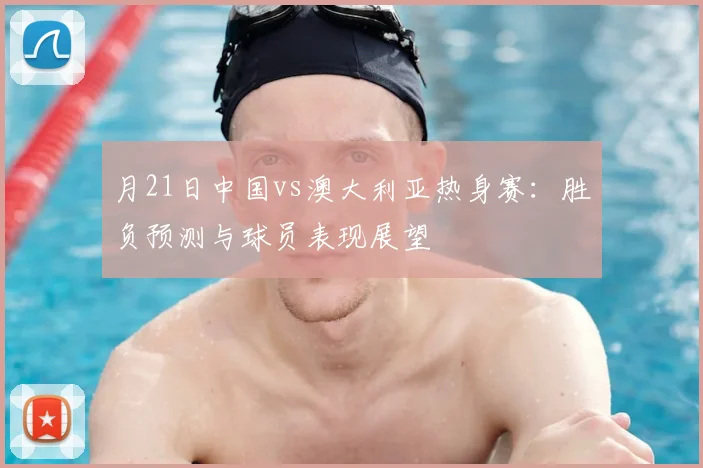 月21日中国vs澳大利亚热身赛：胜负预测与球员表现展望