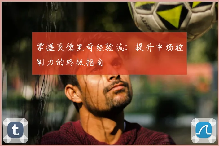 掌握莫德里奇经验流：提升中场控制力的终极指南
