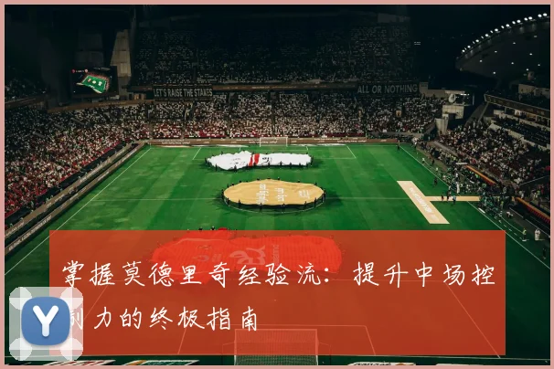 掌握莫德里奇经验流：提升中场控制力的终极指南