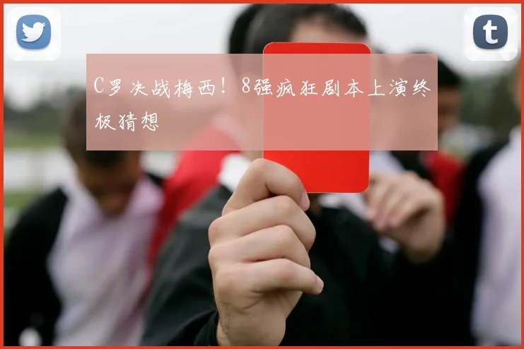 C罗决战梅西！8强疯狂剧本上演终极猜想