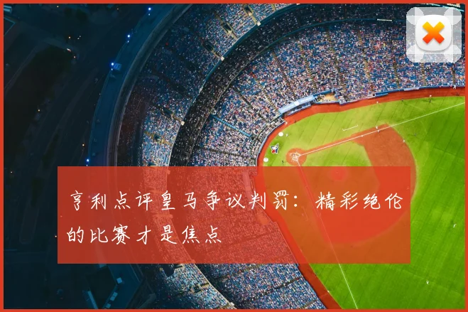 亨利点评皇马争议判罚：精彩绝伦的比赛才是焦点
