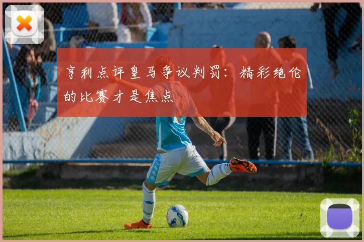 亨利点评皇马争议判罚：精彩绝伦的比赛才是焦点