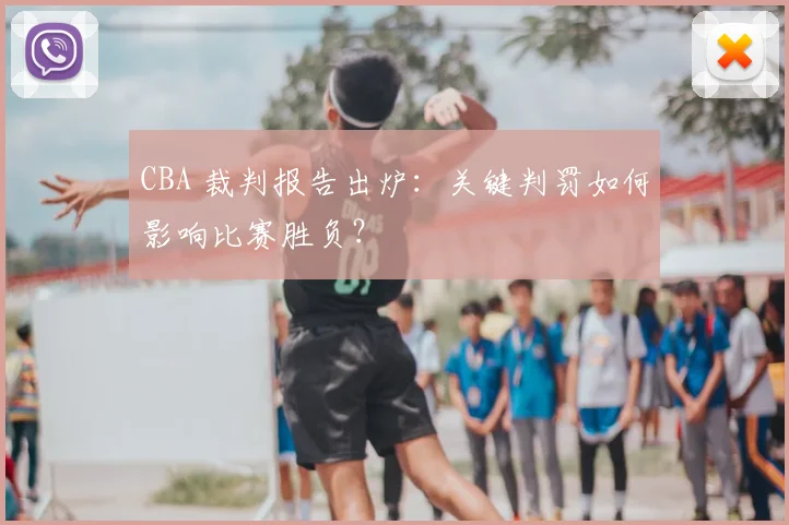 CBA 裁判报告出炉：关键判罚如何影响比赛胜负？