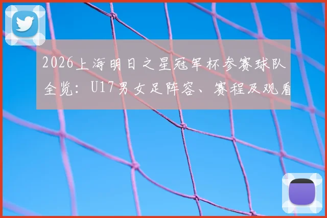 2026上海明日之星冠军杯参赛球队全览：U17男女足阵容、赛程及观看指南